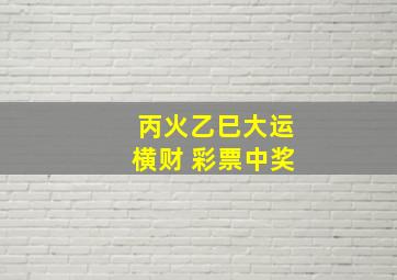 丙火乙巳大运横财 彩票中奖